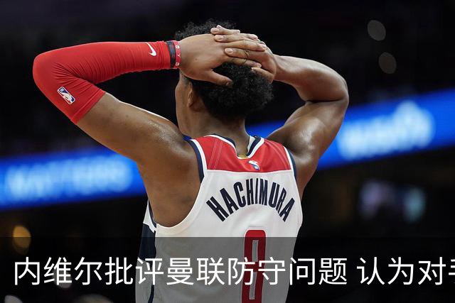 内维尔批评曼联防守问题 认为对手对进球充满信心