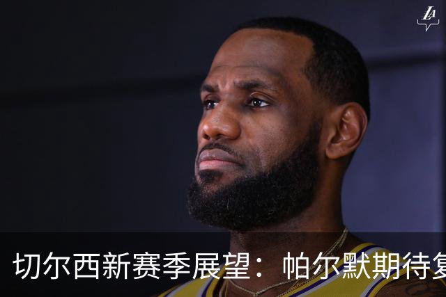 切尔西新赛季展望：帕尔默期待复苏，埃斯特旺需谨慎复出